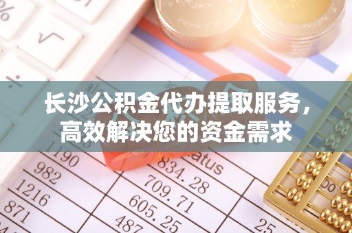 中国澳门长沙公积金代办提取服务，高效解决您的资金需求