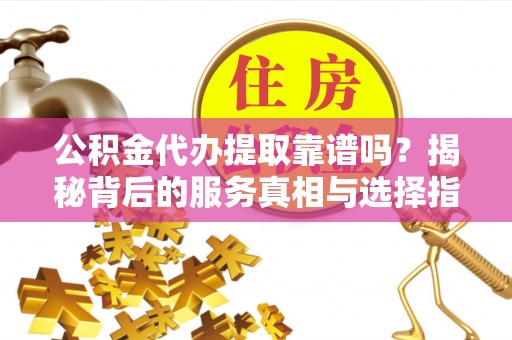 中国澳门公积金代办提取靠谱吗？揭秘背后的服务真相与选择指南