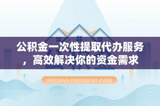 中国澳门公积金一次性提取代办服务，高效解决你的资金需求