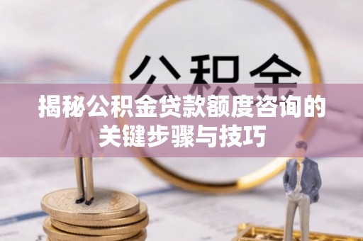 中国澳门揭秘公积金贷款额度咨询的关键步骤与技巧