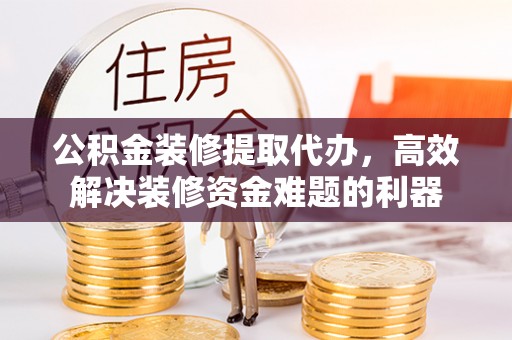 中国澳门公积金装修提取代办，高效解决装修资金难题的利器