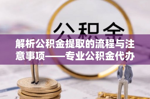 中国澳门解析公积金提取的流程与注意事项——专业公积金代办提取咨询服务