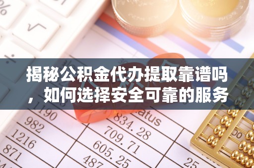 中国澳门揭秘公积金代办提取靠谱吗，如何选择安全可靠的服务？