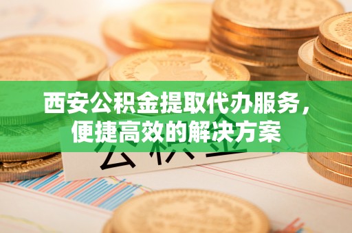 中国澳门西安公积金提取代办服务，便捷高效的解决方案