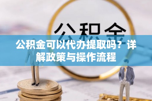 中国澳门公积金可以代办提取吗？详解政策与操作流程