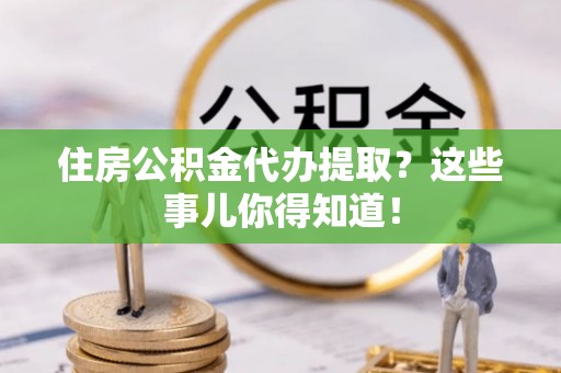 中国澳门住房公积金代办提取？这些事儿你得知道！