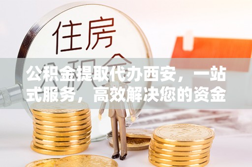 中国澳门公积金提取代办西安，一站式服务，高效解决您的资金需求