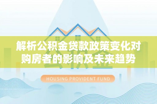 中国澳门解析公积金贷款政策变化对购房者的影响及未来趋势