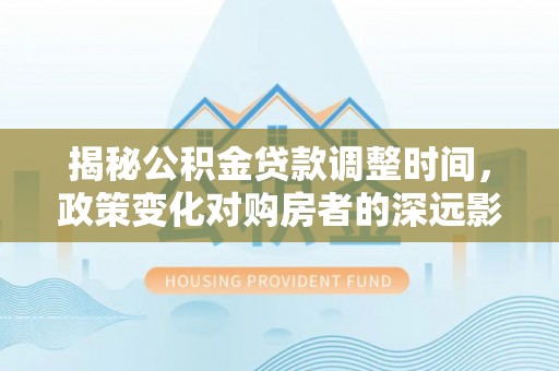中国澳门揭秘公积金贷款调整时间，政策变化对购房者的深远影响