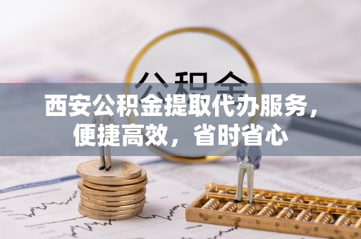 中国澳门西安公积金提取代办服务，便捷高效，省时省心