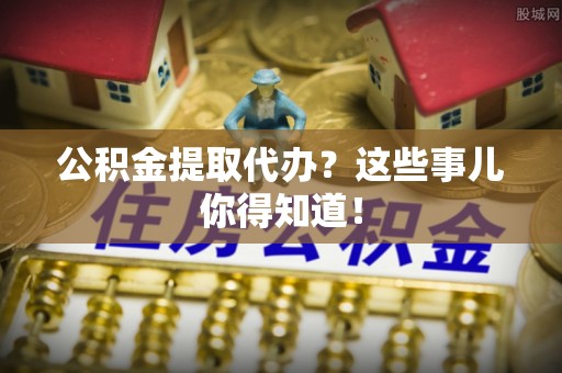 中国澳门公积金提取代办？这些事儿你得知道！
