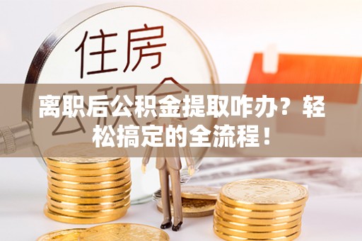 中国澳门离职后公积金提取咋办？轻松搞定的全流程！