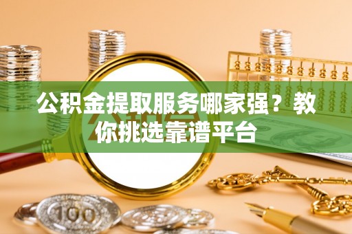 中国澳门公积金提取服务哪家强？教你挑选靠谱平台