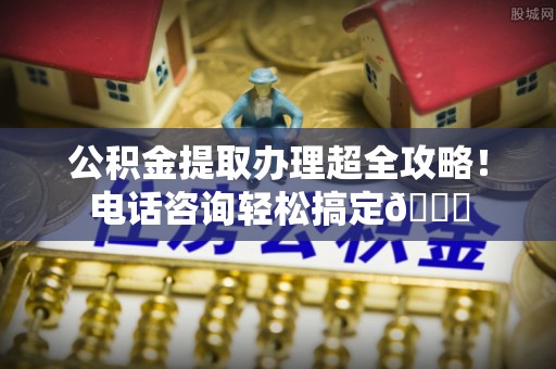 中国澳门公积金提取办理超全攻略！电话咨询轻松搞定😎