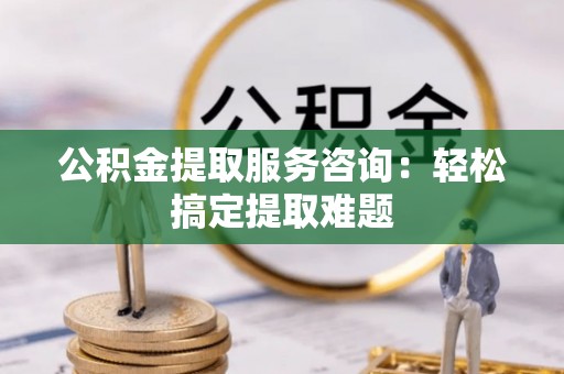 中国澳门公积金提取服务咨询：轻松搞定提取难题