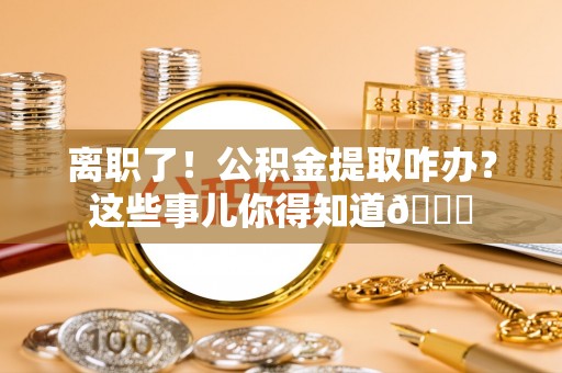 中国澳门离职了！公积金提取咋办？这些事儿你得知道😎