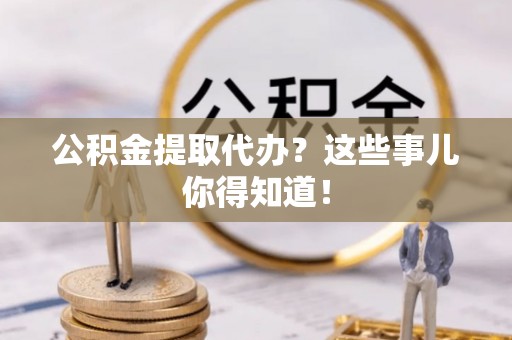 中国澳门公积金提取代办？这些事儿你得知道！