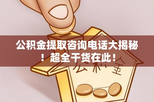中国澳门公积金提取咨询电话大揭秘！超全干货在此！