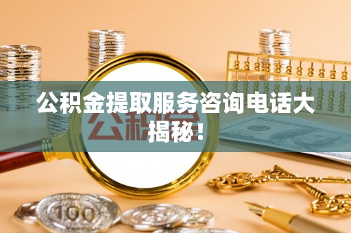 中国澳门公积金提取服务咨询电话大揭秘！