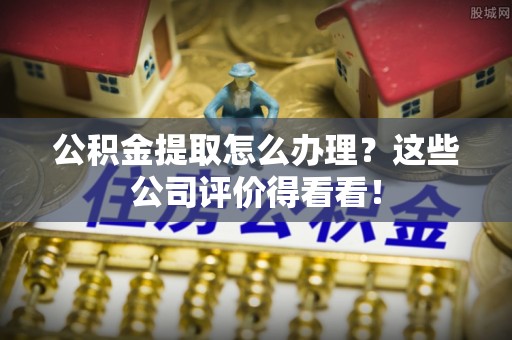 中国澳门公积金提取怎么办理？这些公司评价得看看！