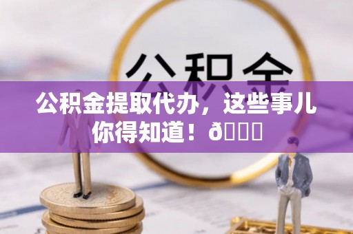 中国澳门公积金提取代办，这些事儿你得知道！😎