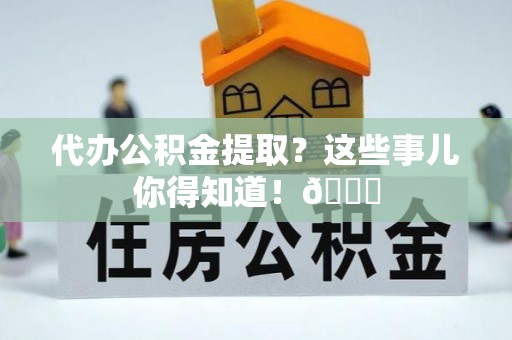 中国澳门代办公积金提取？这些事儿你得知道！😎