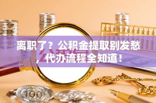 中国澳门离职了？公积金提取别发愁，代办流程全知道！