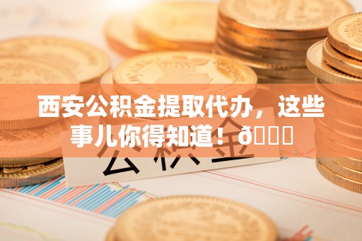 中国澳门西安公积金提取代办，这些事儿你得知道！😎