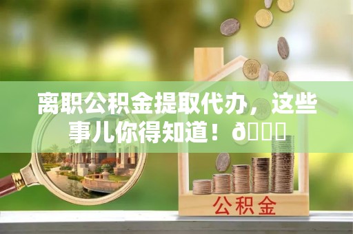 中国澳门离职公积金提取代办，这些事儿你得知道！😎