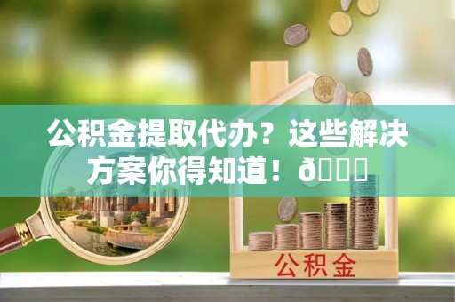 中国澳门公积金提取代办？这些解决方案你得知道！😎