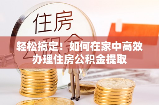 中国澳门轻松搞定！如何在家中高效办理住房公积金提取