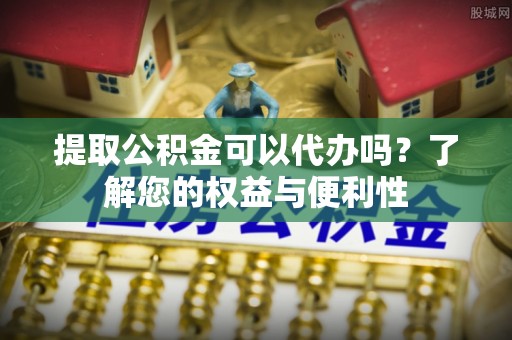 中国澳门提取公积金可以代办吗？了解您的权益与便利性