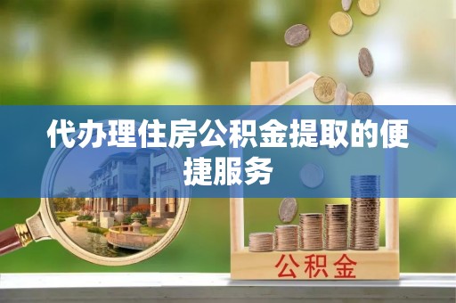 中国澳门代办理住房公积金提取的便捷服务