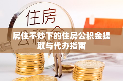 中国澳门房住不炒下的住房公积金提取与代办指南